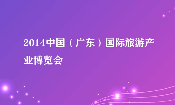 2014中国(广东)国际旅游产业博览会