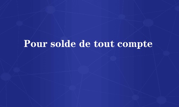 Pour solde de tout compte