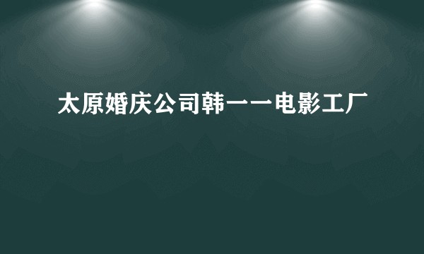 太原婚庆公司韩一一电影工厂
