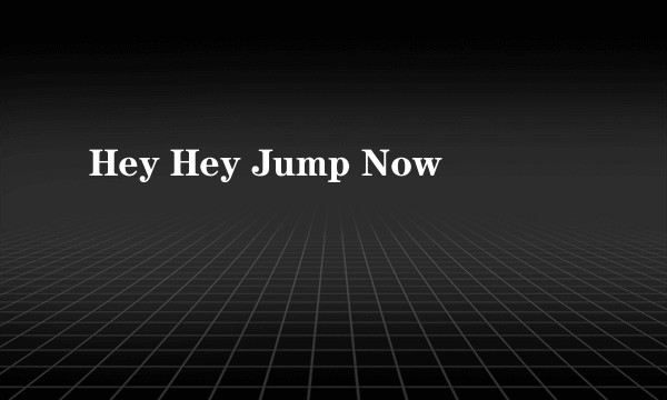 Hey Hey Jump Now