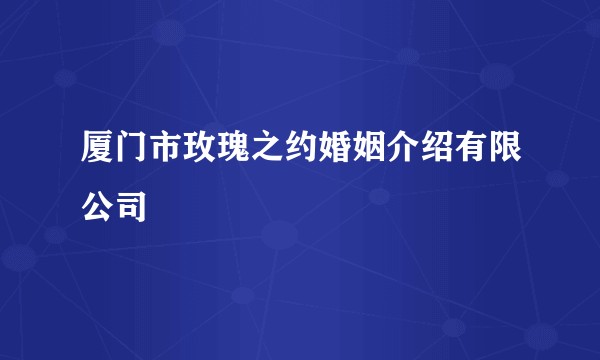 厦门市玫瑰之约婚姻介绍有限公司
