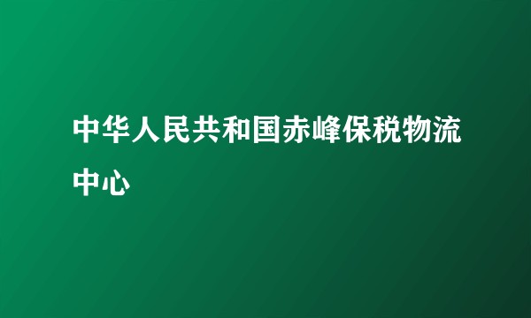 中华人民共和国赤峰保税物流中心