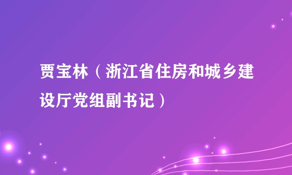 贾宝林（浙江省住房和城乡建设厅党组副书记）