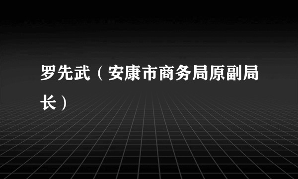 罗先武（安康市商务局原副局长）