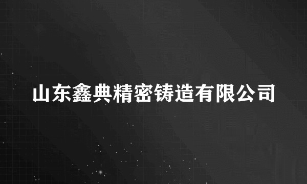山东鑫典精密铸造有限公司