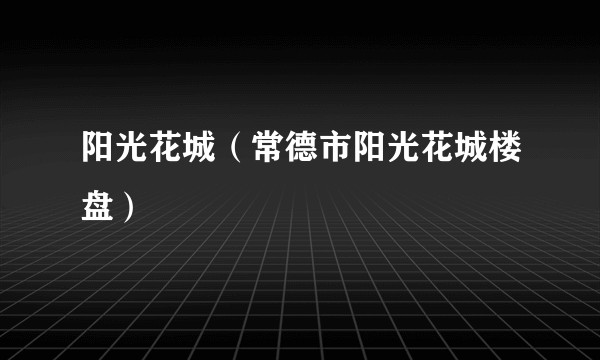 阳光花城（常德市阳光花城楼盘）