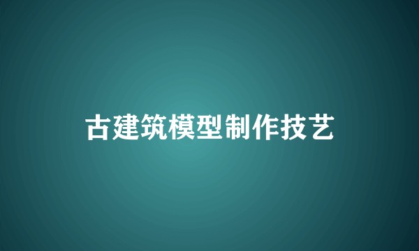 古建筑模型制作技艺