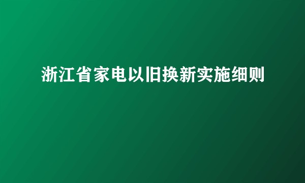 浙江省家电以旧换新实施细则
