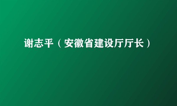 谢志平（安徽省建设厅厅长）