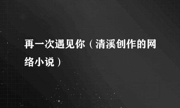 再一次遇见你（清溪创作的网络小说）