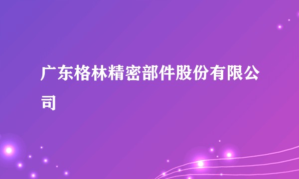 广东格林精密部件股份有限公司