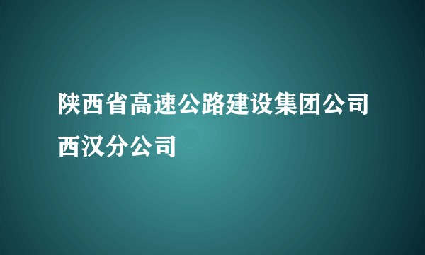 陕西省高速公路建设集团公司西汉分公司