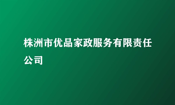株洲市优品家政服务有限责任公司