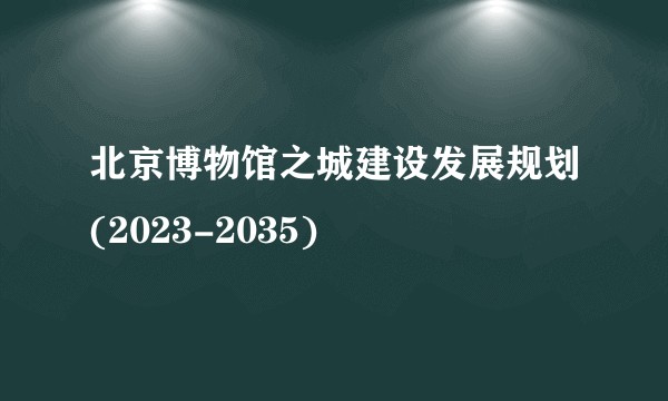 北京博物馆之城建设发展规划(2023-2035)