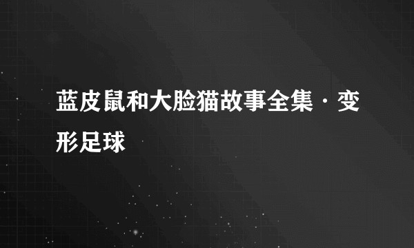 蓝皮鼠和大脸猫故事全集·变形足球