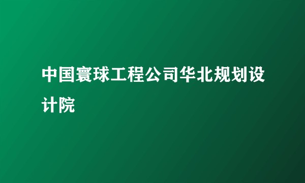 中国寰球工程公司华北规划设计院