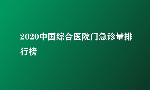 2020中国综合医院门急诊量排行榜