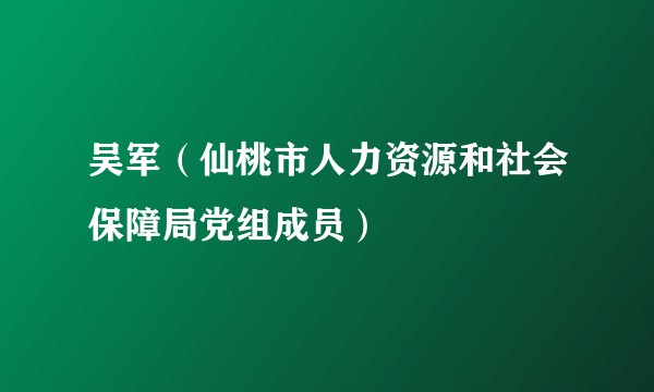 吴军（仙桃市人力资源和社会保障局党组成员）