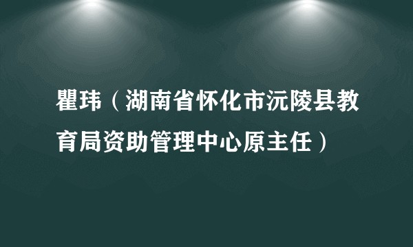 瞿玮（湖南省怀化市沅陵县教育局资助管理中心原主任）