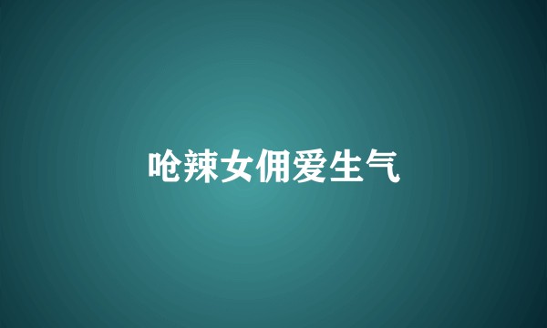 呛辣女佣爱生气