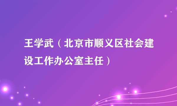 王学武（北京市顺义区社会建设工作办公室主任）