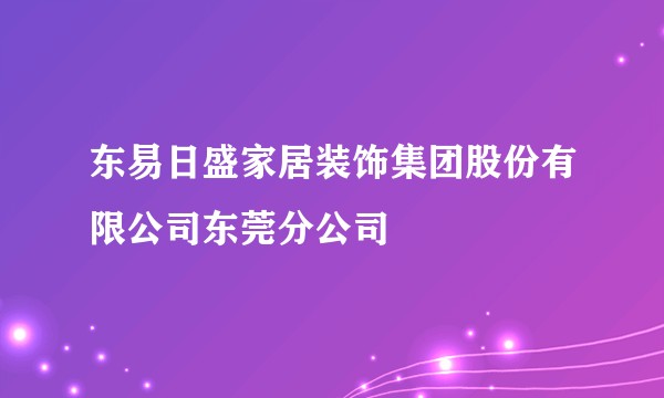 东易日盛家居装饰集团股份有限公司东莞分公司