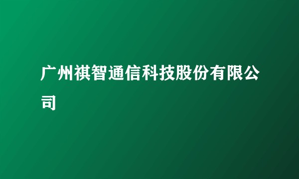 广州祺智通信科技股份有限公司