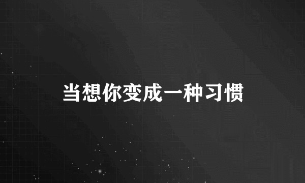 当想你变成一种习惯