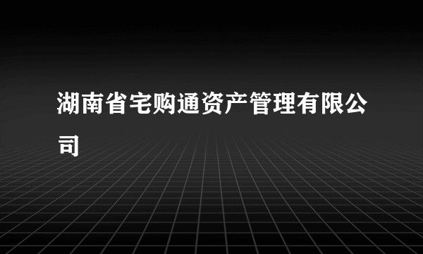 湖南省宅购通资产管理有限公司