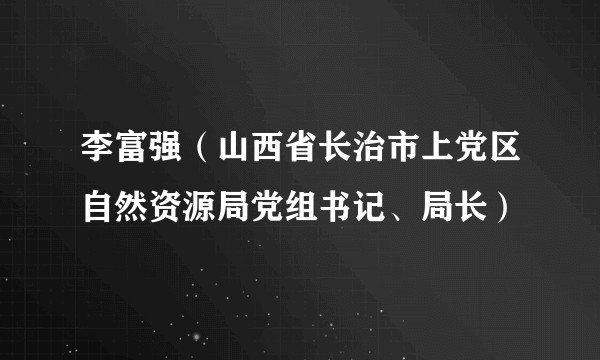 李富强（山西省长治市上党区自然资源局党组书记、局长）