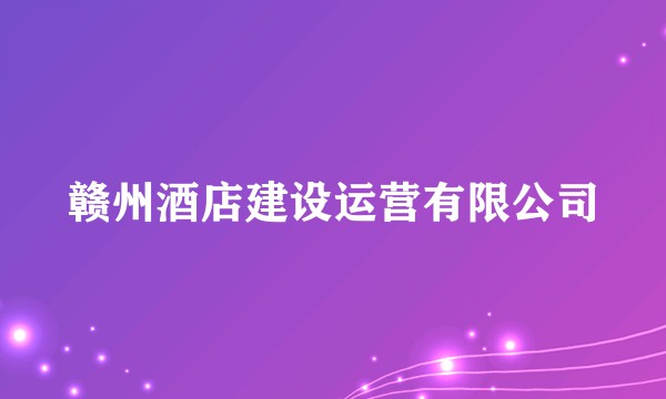 赣州酒店建设运营有限公司