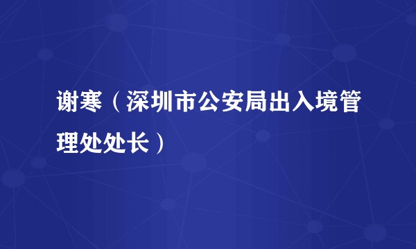谢寒（深圳市公安局出入境管理处处长）
