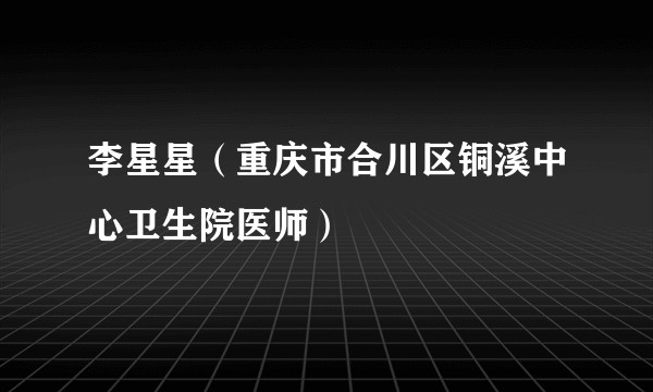 李星星（重庆市合川区铜溪中心卫生院医师）