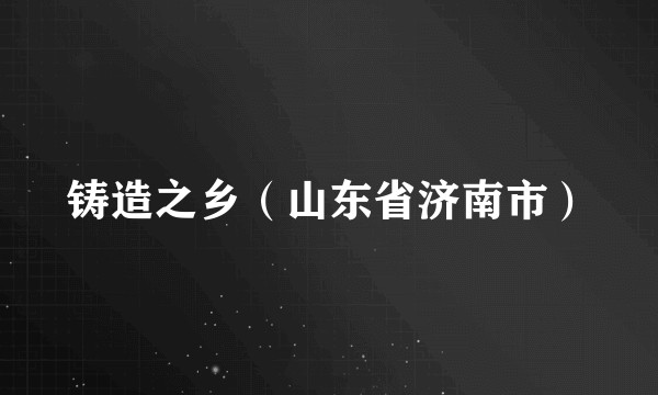 铸造之乡（山东省济南市）