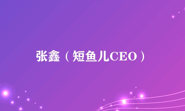张鑫（短鱼儿CEO）