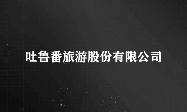 吐鲁番旅游股份有限公司