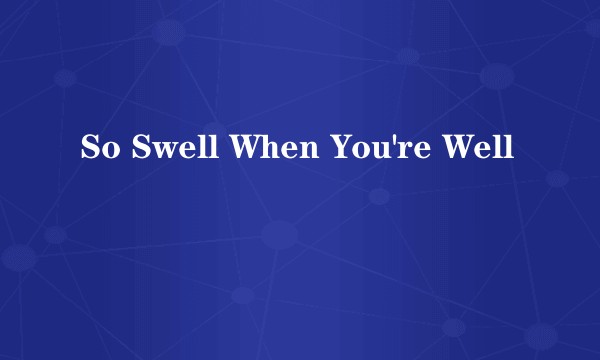 So Swell When You're Well