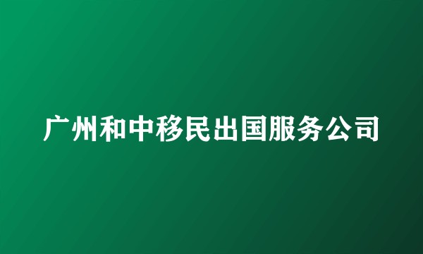 广州和中移民出国服务公司