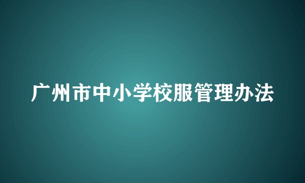 广州市中小学校服管理办法