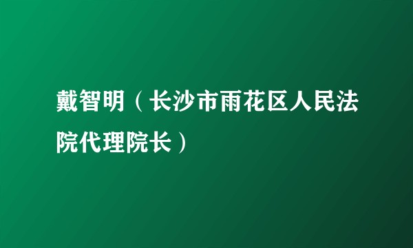 戴智明（长沙市雨花区人民法院代理院长）