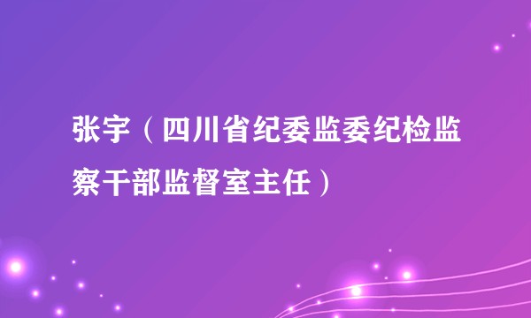 张宇（四川省纪委监委纪检监察干部监督室主任）