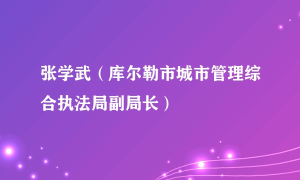 张学武（库尔勒市城市管理综合执法局副局长）