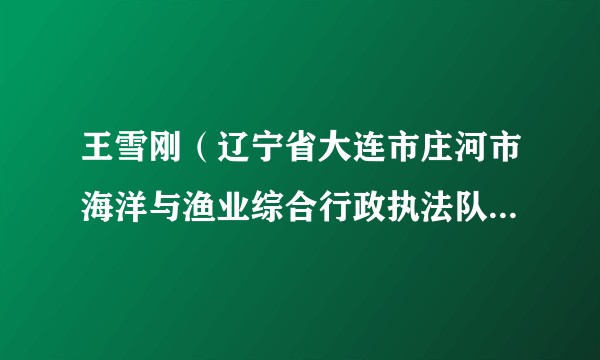 王雪刚（辽宁省大连市庄河市海洋与渔业综合行政执法队栗子房工作站站长）