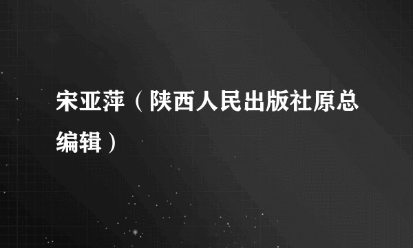 宋亚萍(陕西人民出版社原总编辑)