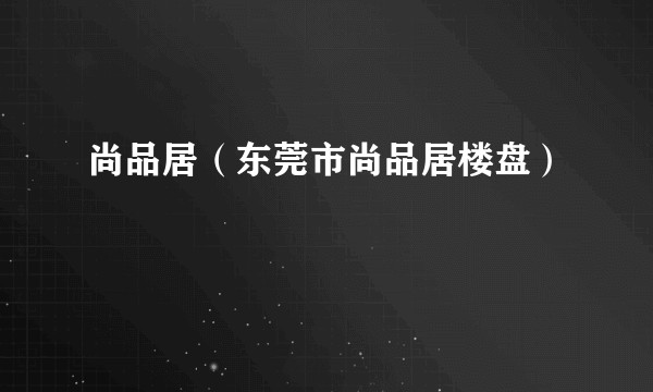 尚品居（东莞市尚品居楼盘）