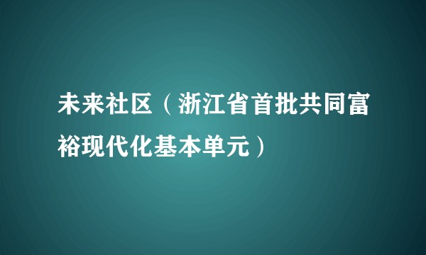 未来社区（浙江省首批共同富裕现代化基本单元）