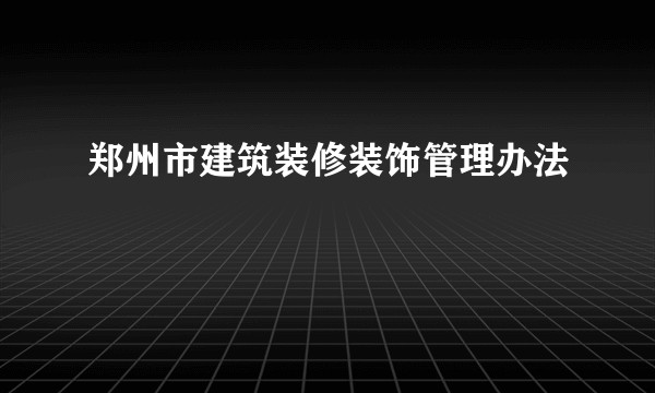 郑州市建筑装修装饰管理办法
