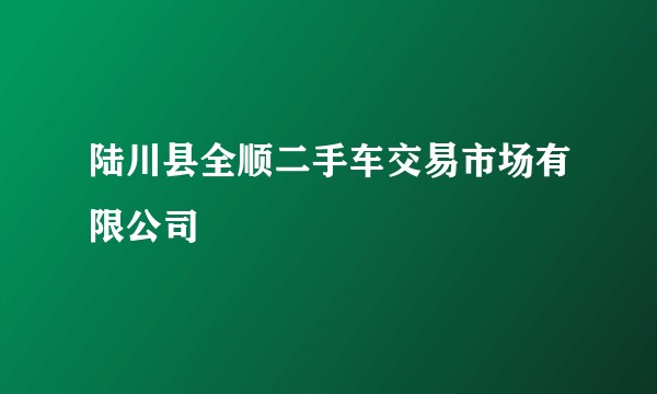 陆川县全顺二手车交易市场有限公司