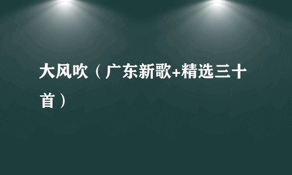 大风吹（广东新歌+精选三十首）