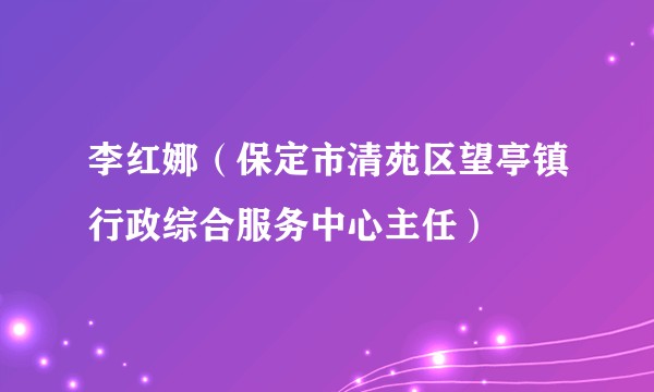 李红娜（保定市清苑区望亭镇行政综合服务中心主任）